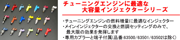 【チューニングエンジンに最適な大容量インジェクターシリーズ】・チューニングエンジンの燃料増量に最適なインジェクター・メインインジェクターの交換と燃調セッティングのみで、最大限の効果を発揮します。・専用カプラーと端子付属(品番:63500/63501/63502は除く)