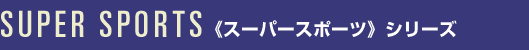 SUPER SPORTS <<スーパースポーツ>>シリーズ